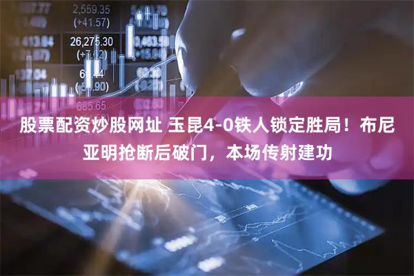 股票配资炒股网址 玉昆4-0铁人锁定胜局！布尼亚明抢断后破门，本场传射建功