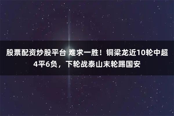 股票配资炒股平台 难求一胜！铜梁龙近10轮中超4平6负，下轮战泰山末轮踢国安