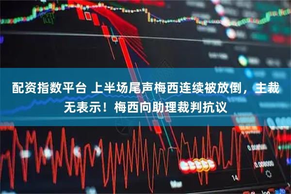 配资指数平台 上半场尾声梅西连续被放倒，主裁无表示！梅西向助理裁判抗议