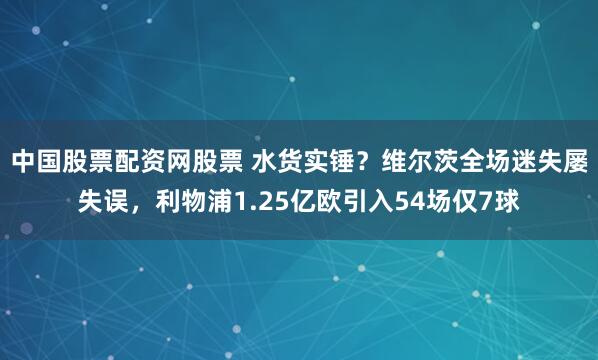 中国股票配资网股票 水货实锤?维尔茨全场迷失屡失误,利物浦1.25亿欧引入54场仅7球