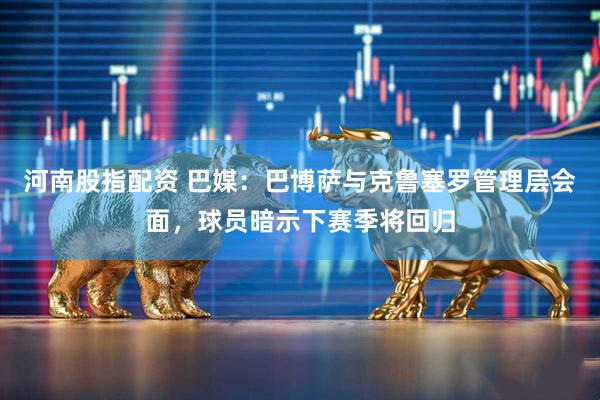 河南股指配资 巴媒：巴博萨与克鲁塞罗管理层会面，球员暗示下赛季将回归