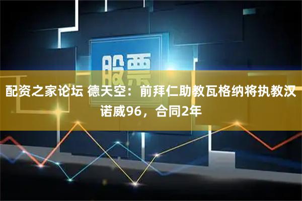 配资之家论坛 德天空：前拜仁助教瓦格纳将执教汉诺威96，合同2年