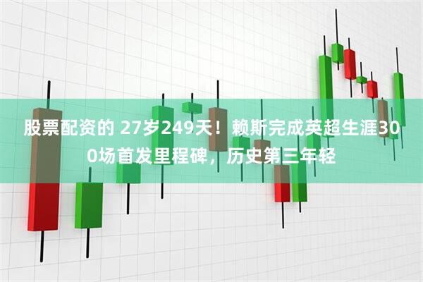 股票配资的 27岁249天！赖斯完成英超生涯300场首发里程碑，历史第三年轻