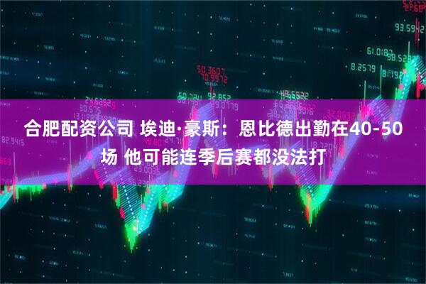 合肥配资公司 埃迪·豪斯：恩比德出勤在40-50场 他可能连季后赛都没法打