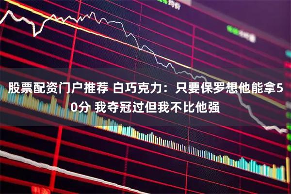股票配资门户推荐 白巧克力：只要保罗想他能拿50分 我夺冠过但我不比他强